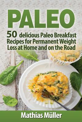 Paleo Recipes: 50 delicious Paleo Breakfast Recipes for Permanent Weight Loss at Home and on the Road by Mathias Muller