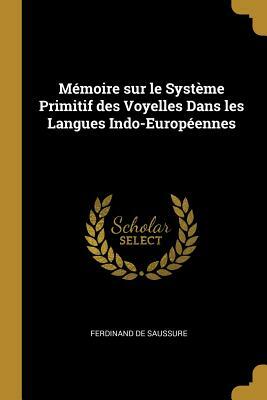 Mémoire Sur Le Système Primitif Des Voyelles Dans Les Langues Indo-Européennes by Ferdinand de Saussure