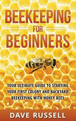 Beekeeping For Beginners: Your Ultimate Guide To Starting Your First Colony And Backyard Beekeeping With Honey Bees by Dave Russell