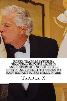 Forex Trading Systems: Shocking Smooth Secrets And Underground Should Be Illegal Sleek Smooth Tricks To Easy Instant Forex Millionaire: Bust by Trader X