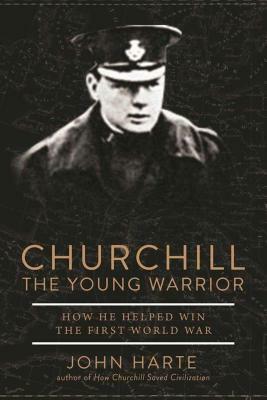 Churchill the Young Warrior: How He Helped Win the First World War by John Harte