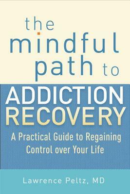 The Mindful Path to Addiction Recovery: A Practical Guide to Regaining Control Over Your Life by Lawrence Peltz