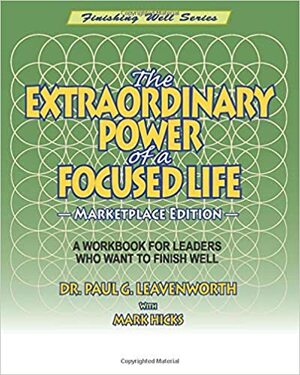 The Extraordinary Power of a Focused Life - Marketplace Edition: A Workbook For Leaders Who Want to Finish Well by Mark Hicks, Dr. Paul G. Leavenworth