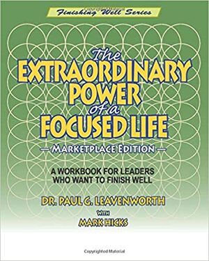 The Extraordinary Power of a Focused Life - Marketplace Edition: A Workbook For Leaders Who Want to Finish Well by Mark Hicks, Dr. Paul G. Leavenworth