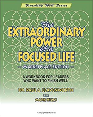 The Extraordinary Power of a Focused Life - Marketplace Edition: A Workbook For Leaders Who Want to Finish Well by Dr. Paul G. Leavenworth, Mark Hicks