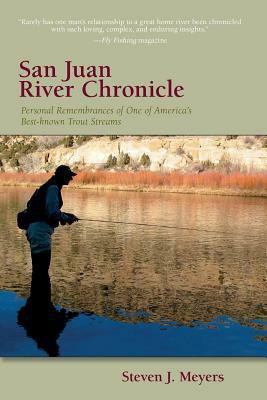 San Juan River Chronicle: Personal Remembrances of One of America's Premier Trout Streams by Steven J. Meyers