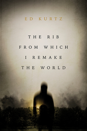 The Rib from Which I Remake the World by Ed Kurtz