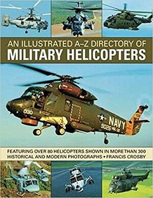 An Illustrated A-Z Directory of Military Helicopters: Featuring Over 80 Helicopters Shown in More Than 300 Historical and Modern Photographs by Francis Crosby