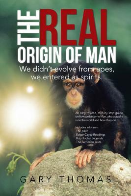 The Real Origin of Man: We Didn't Evolve from Apes, We Entered as Spirits. by Gary Thomas
