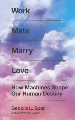 Work Mate Marry Love: How Machines Shape Our Human Destiny by Debora L. Spar
