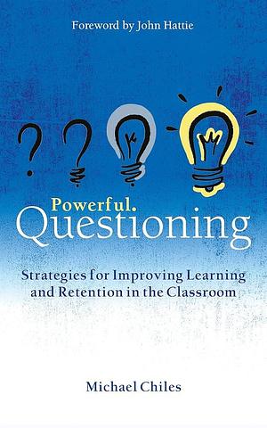 Powerful Questioning: Strategies for Improving Learning and Retention in the Classroom by Michael Chiles