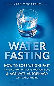 Water Fasting: How to Lose Weight Fast, Increase Mental Clarity, Heal Your Body, & Activate Autophagy With Water Fasting by Kate McCarthy