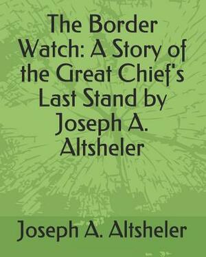 The Border Watch: A Story of the Great Chief's Last Stand by Joseph A. Altsheler by Joseph a. Altsheler