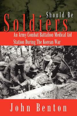 Should Be Soldiers: An Army Combat Battalion Medical Aid Station During the Korean War by John Benton