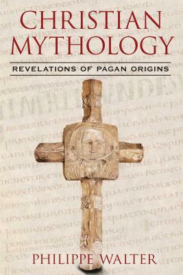 Christian Mythology: Revelations of Pagan Origins by Philippe Walter