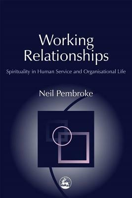 Working Relationships: Spirituality in Human Service and Organisational Life by Neil Pembroke