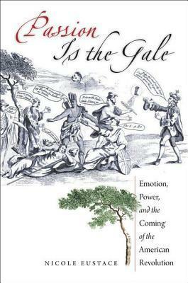 Passion Is the Gale: Emotion, Power, and the Coming of the American Revolution by Nicole Eustace