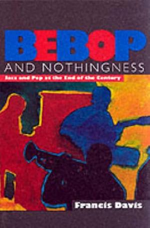 Bebop and Nothingness: Jazz and Bebop at the End of the Century by Francis Davis