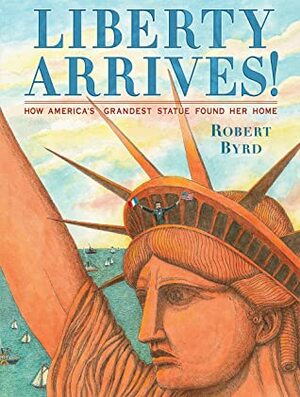 Liberty Arrives!: How America's Grandest Statue Found Her Home by Robert Byrd