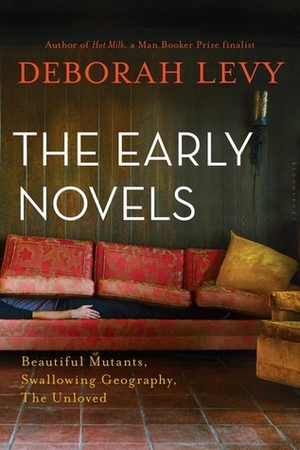 The Early Novels: Beautiful Mutants, Swallowing Geography, The Unloved by Deborah Levy