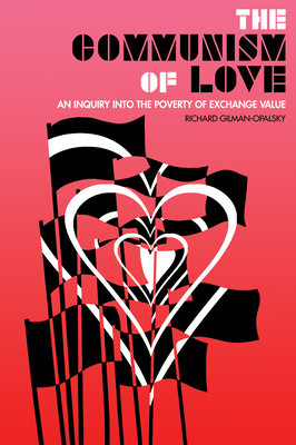The Communism of Love: An Inquiry Into the Poverty of Exchange Value by Richard Gilman-Opalsky