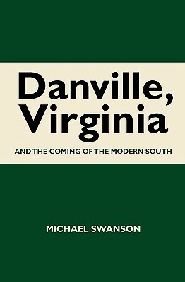 Danville, Virginia: And The Coming Of The Modern South by Michael Swanson