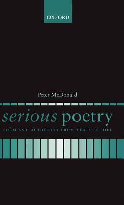 Serious Poetry: Form and Authority from Yeats to Hill by Peter McDonald