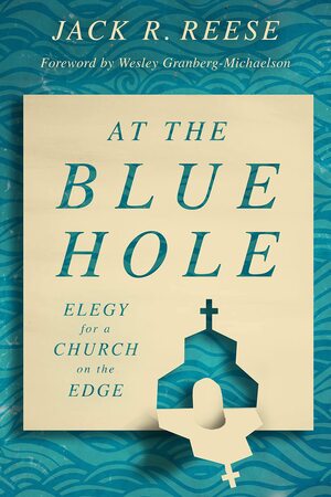 At the Blue Hole: Elegy for a Church on the Edge by Jack R. Reese, Wesley Granberg-Michaelson