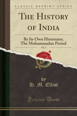 The History of India, Vol. 3: By Its Own Historians; The Muhammadan Period by Henry Miers Elliot
