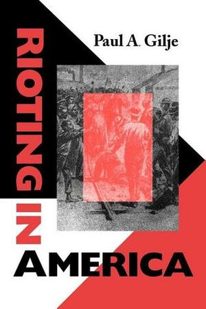 Rioting in America by Paul A. Gilje