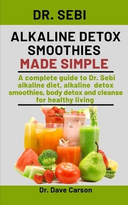 Dr. Sebi Alkaline Detox Smoothies Made Simple: A Complete Guide To Dr. Sebi Alkaline Diet, Alkaline Detox Smoothies, Body Detox And Cleanse For Health by Dave Carson