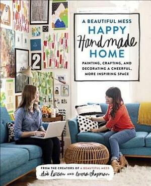 A Beautiful Mess Happy Handmade Home: Painting, Crafting, and Decorating a Cheerful, More Inspiring Space by Emma Chapman, Elsie Larson