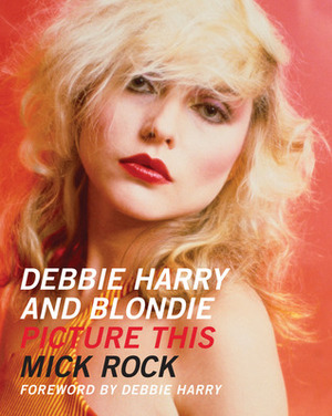 Debbie Harry and Blondie: Picture This by Debbie Harry, Mick Rock
