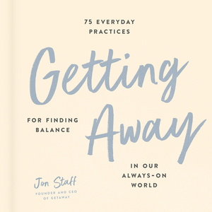 Getting Away: 75 Everyday Practices for Finding Balance in Our Always-On World by Jon Staff