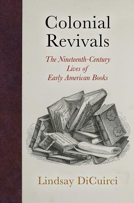 Colonial Revivals: The Nineteenth-Century Lives of Early American Books by Lindsay Dicuirci