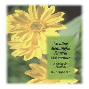 Creating Meaningful Funeral Ceremonies: A Guide for Families by Alan D. Wolfelt