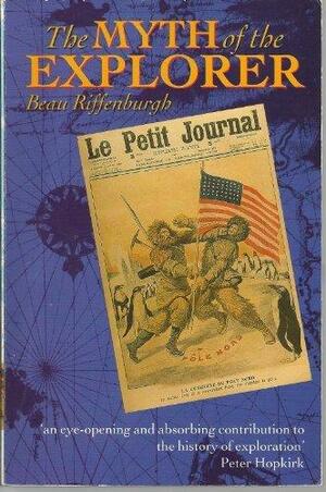 The Myth of the Explorer: The Press, Sensationalism, and Geographical Discovery by Beau Riffenburgh