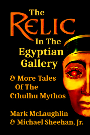 The Relic In The Egyptian Gallery & More Tales Of The Cthulhu Mythos by Michael Sheehan Jr., Mark McLaughlin