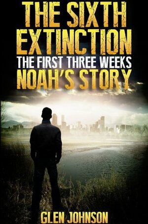 The Sixth Extinction: The First Three Weeks - Noah's Story by Glen Johnson