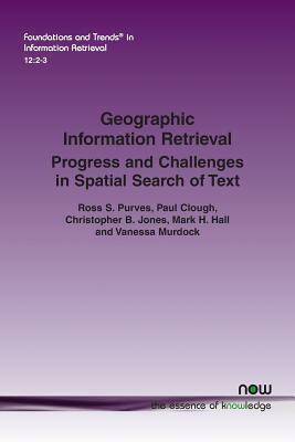 Geographic Information Retrieval: Progress and Challenges in Spatial Search of Text by Paul Clough, Ross S. Purves, Christopher B. Jones