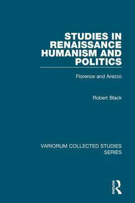 Studies in Renaissance Humanism and Politics: Florence and Arezzo by Robert Black