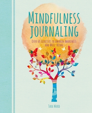Mindfulness Journaling: Over 60 Exercises to Awaken Awareness and Well-Being by Tara Ward