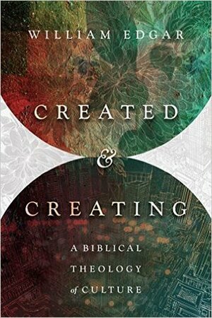 Created and Creating: A Biblical Theology of Culture by William Edgar