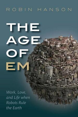 The Age of Em: Work, Love, and Life when Robots Rule the Earth by Robin Hanson