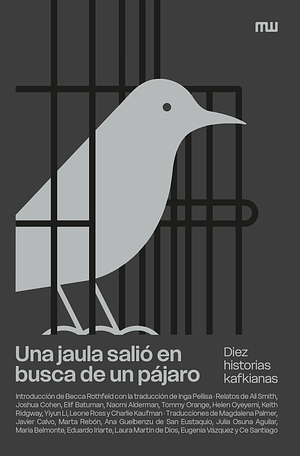 Una jaula salió en busca de un pájaro. Diez historias Kafkianas by Leone Ross, Joshua Cohen, Charlie Kaufman, Becca Rothfeld, Helen Oyeyemi, Keith Ridgway, Naomi Alderman, Ali Smith, Yiyun Li, Elif Batuman, Tommy Orange