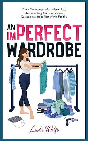 An Imperfect Wardrobe: Ditch Monotonous Must-Have Lists, Stop Counting Your Clothes, and Curate a Wardrobe That Works For You by Linda Wolfe