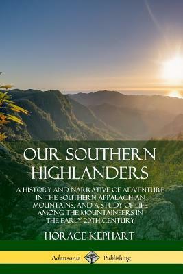 Our Southern Highlanders: A History and Narrative of Adventure in the Southern Appalachian Mountains, and a Study of Life Among the Mountaineers by Horace Kephart