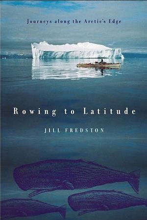 Rowing to Latitude: Journeys Along the Arctic's Edge by Jill Fredston