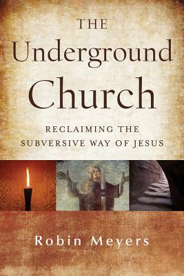 The Underground Church: Reclaiming the Subversive Way of Jesus by Robin Meyers