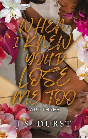 When I Knew You'd Lose Me Too: Part Three by J.S. Durst